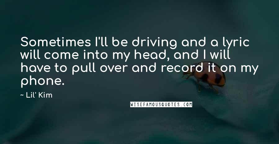 Lil' Kim Quotes: Sometimes I'll be driving and a lyric will come into my head, and I will have to pull over and record it on my phone.