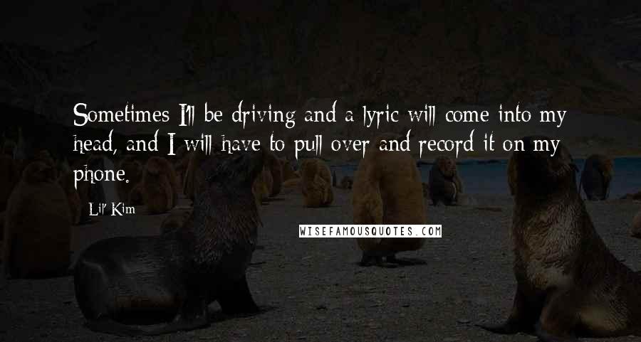 Lil' Kim Quotes: Sometimes I'll be driving and a lyric will come into my head, and I will have to pull over and record it on my phone.