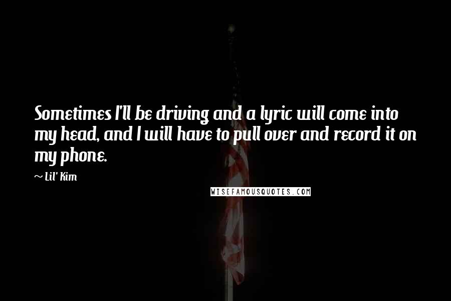 Lil' Kim Quotes: Sometimes I'll be driving and a lyric will come into my head, and I will have to pull over and record it on my phone.