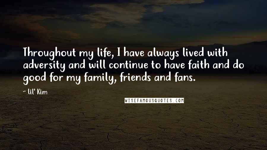 Lil' Kim Quotes: Throughout my life, I have always lived with adversity and will continue to have faith and do good for my family, friends and fans.