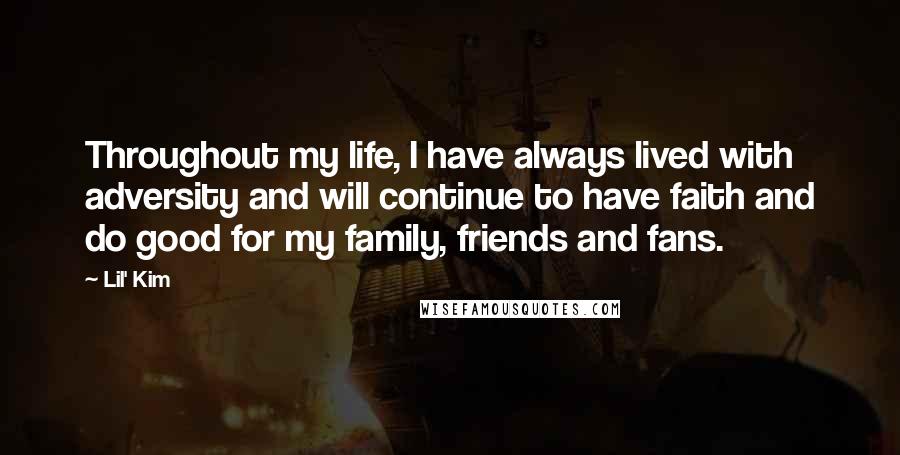 Lil' Kim Quotes: Throughout my life, I have always lived with adversity and will continue to have faith and do good for my family, friends and fans.