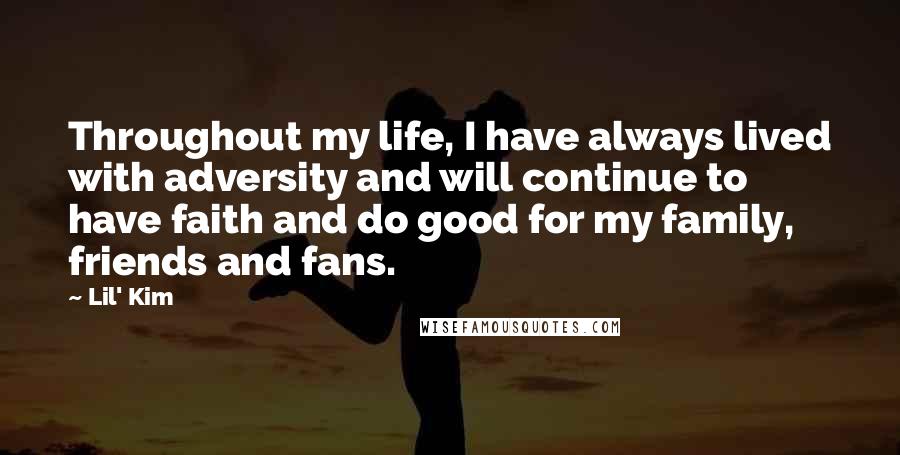 Lil' Kim Quotes: Throughout my life, I have always lived with adversity and will continue to have faith and do good for my family, friends and fans.