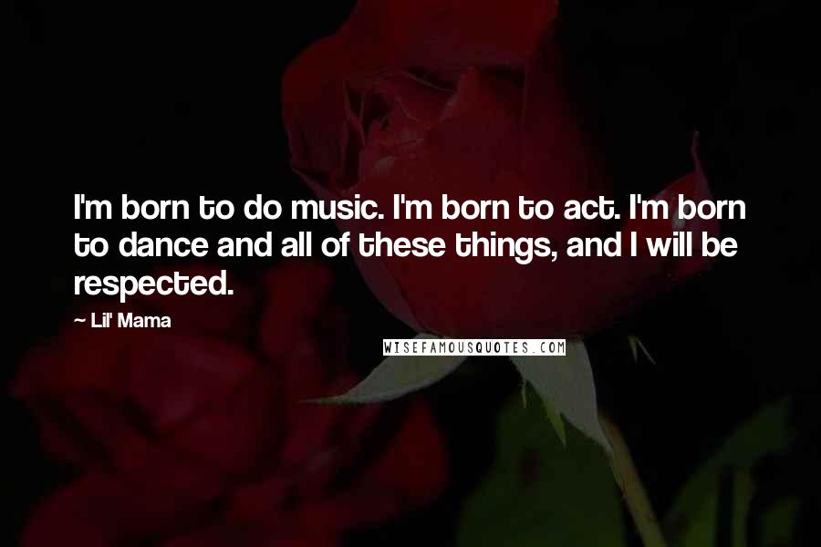 Lil' Mama Quotes: I'm born to do music. I'm born to act. I'm born to dance and all of these things, and I will be respected.