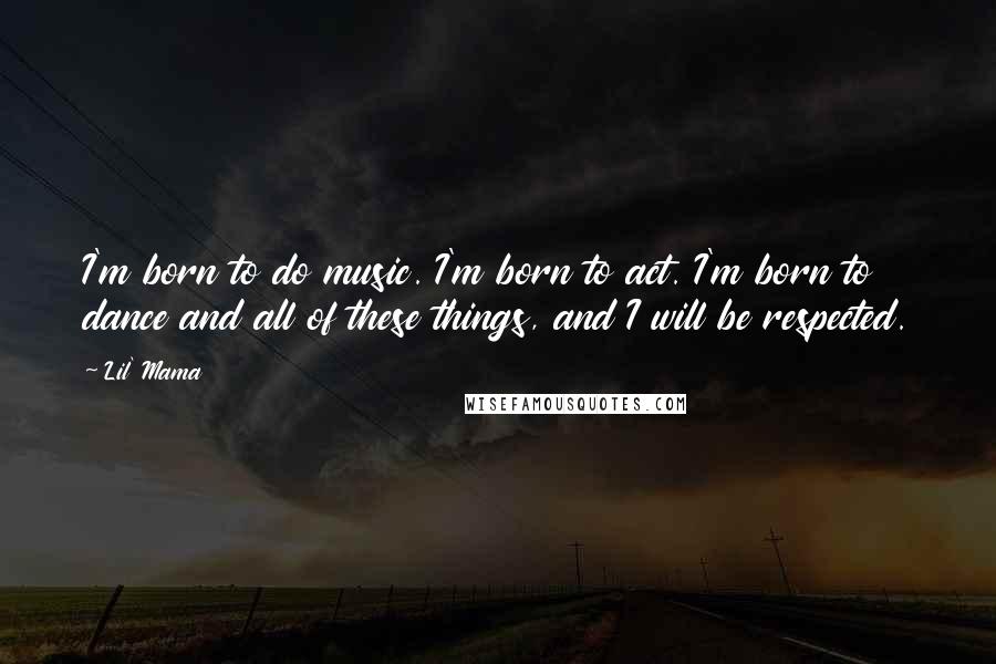 Lil' Mama Quotes: I'm born to do music. I'm born to act. I'm born to dance and all of these things, and I will be respected.