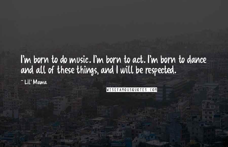 Lil' Mama Quotes: I'm born to do music. I'm born to act. I'm born to dance and all of these things, and I will be respected.