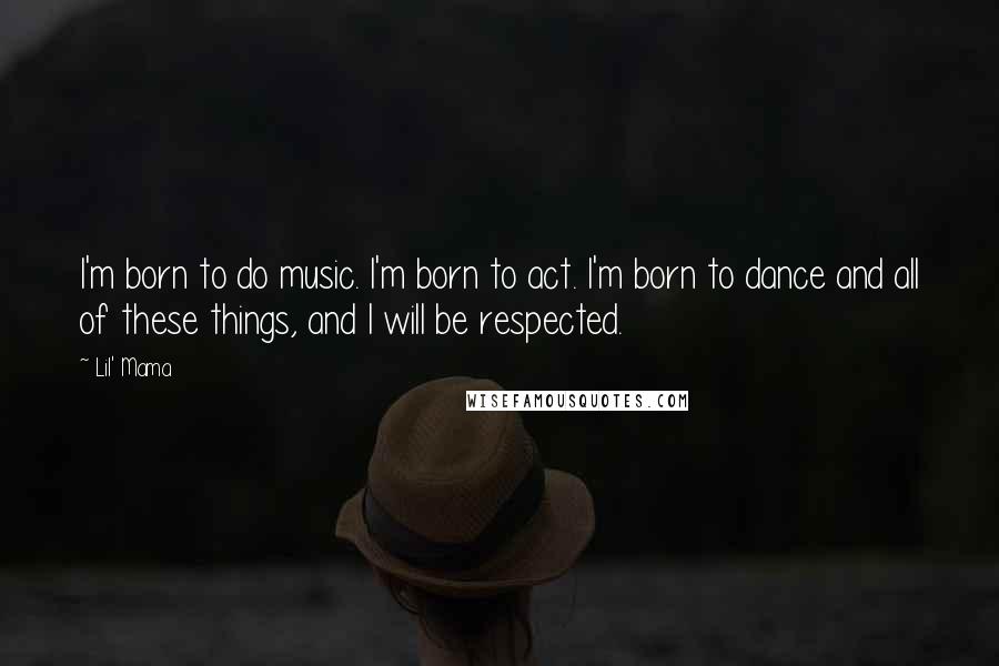 Lil' Mama Quotes: I'm born to do music. I'm born to act. I'm born to dance and all of these things, and I will be respected.