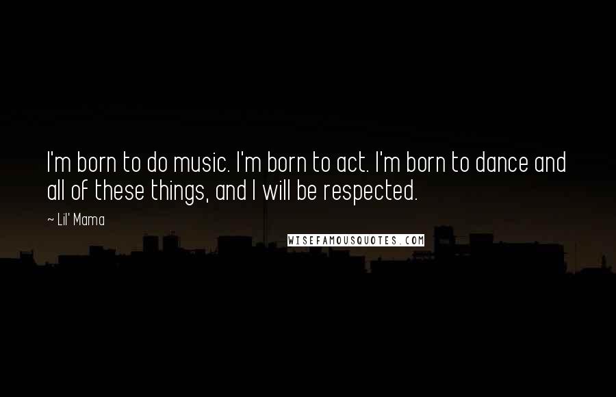 Lil' Mama Quotes: I'm born to do music. I'm born to act. I'm born to dance and all of these things, and I will be respected.