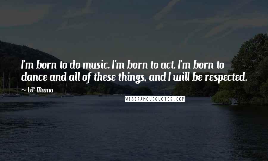 Lil' Mama Quotes: I'm born to do music. I'm born to act. I'm born to dance and all of these things, and I will be respected.