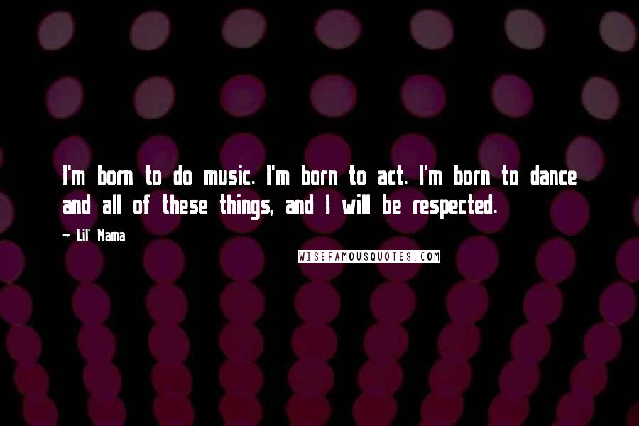 Lil' Mama Quotes: I'm born to do music. I'm born to act. I'm born to dance and all of these things, and I will be respected.