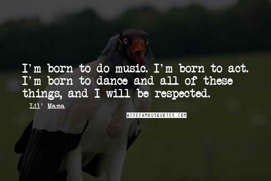 Lil' Mama Quotes: I'm born to do music. I'm born to act. I'm born to dance and all of these things, and I will be respected.