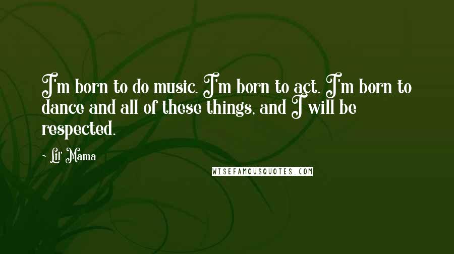 Lil' Mama Quotes: I'm born to do music. I'm born to act. I'm born to dance and all of these things, and I will be respected.