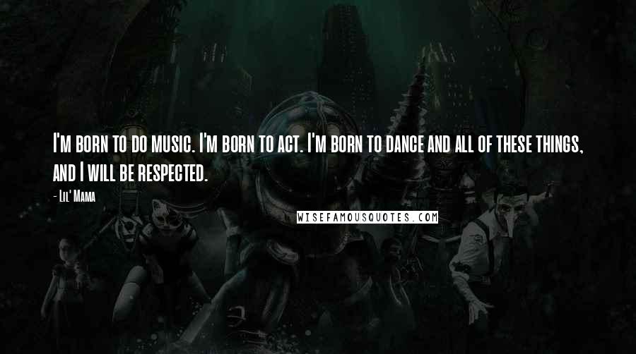 Lil' Mama Quotes: I'm born to do music. I'm born to act. I'm born to dance and all of these things, and I will be respected.