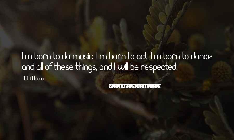 Lil' Mama Quotes: I'm born to do music. I'm born to act. I'm born to dance and all of these things, and I will be respected.