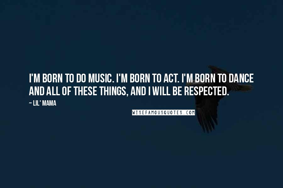 Lil' Mama Quotes: I'm born to do music. I'm born to act. I'm born to dance and all of these things, and I will be respected.