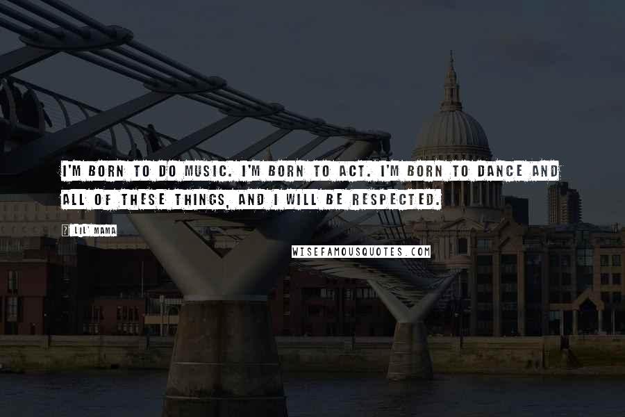 Lil' Mama Quotes: I'm born to do music. I'm born to act. I'm born to dance and all of these things, and I will be respected.
