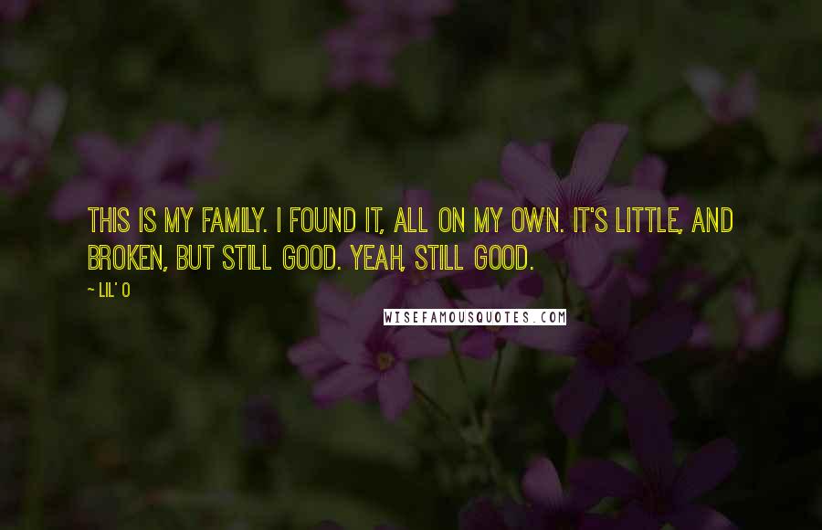 Lil' O Quotes: This is my family. I found it, all on my own. It's little, and broken, but still good. Yeah, still good.