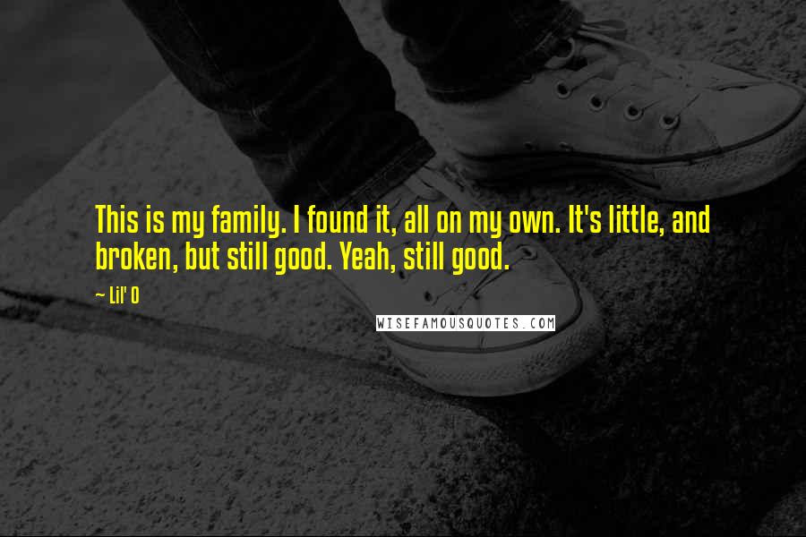 Lil' O Quotes: This is my family. I found it, all on my own. It's little, and broken, but still good. Yeah, still good.