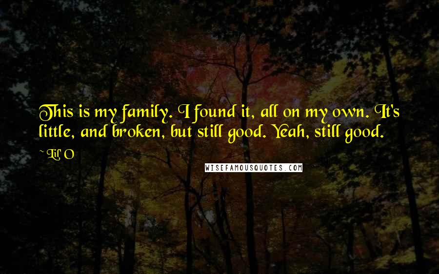 Lil' O Quotes: This is my family. I found it, all on my own. It's little, and broken, but still good. Yeah, still good.