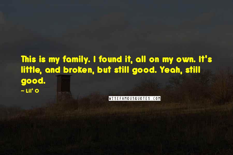 Lil' O Quotes: This is my family. I found it, all on my own. It's little, and broken, but still good. Yeah, still good.