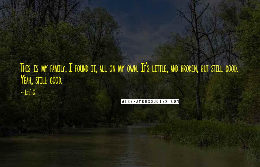 Lil' O Quotes: This is my family. I found it, all on my own. It's little, and broken, but still good. Yeah, still good.