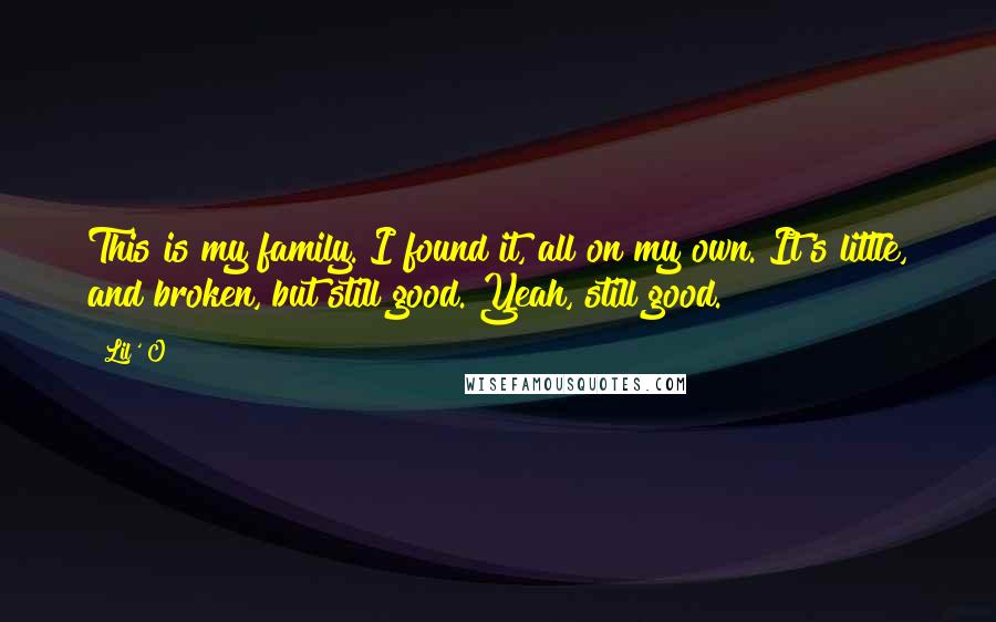 Lil' O Quotes: This is my family. I found it, all on my own. It's little, and broken, but still good. Yeah, still good.