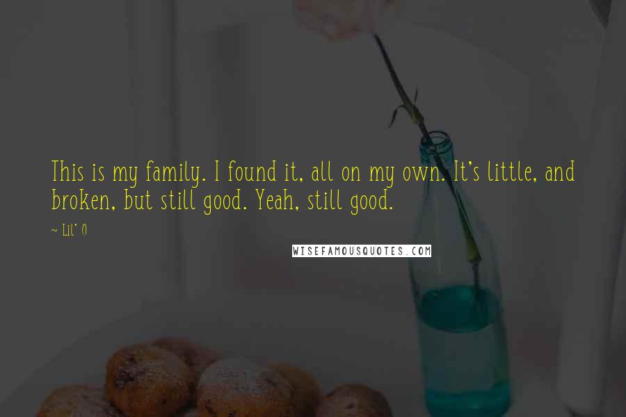 Lil' O Quotes: This is my family. I found it, all on my own. It's little, and broken, but still good. Yeah, still good.