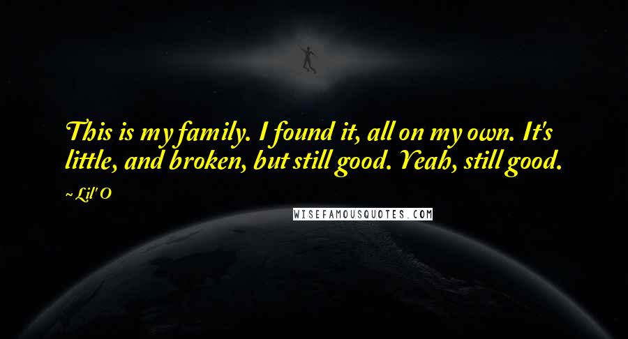 Lil' O Quotes: This is my family. I found it, all on my own. It's little, and broken, but still good. Yeah, still good.