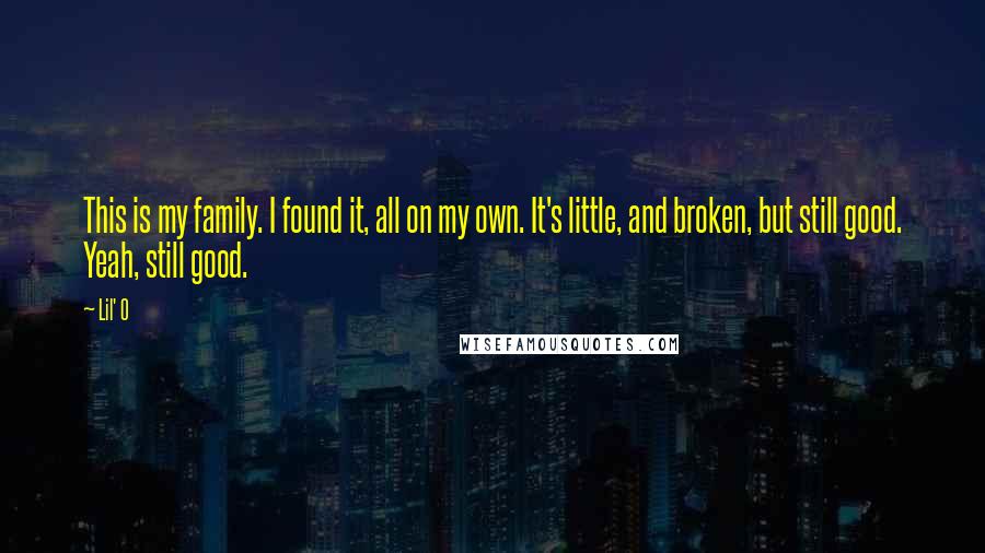 Lil' O Quotes: This is my family. I found it, all on my own. It's little, and broken, but still good. Yeah, still good.