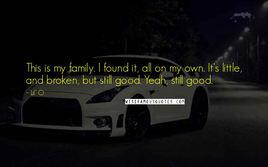 Lil' O Quotes: This is my family. I found it, all on my own. It's little, and broken, but still good. Yeah, still good.