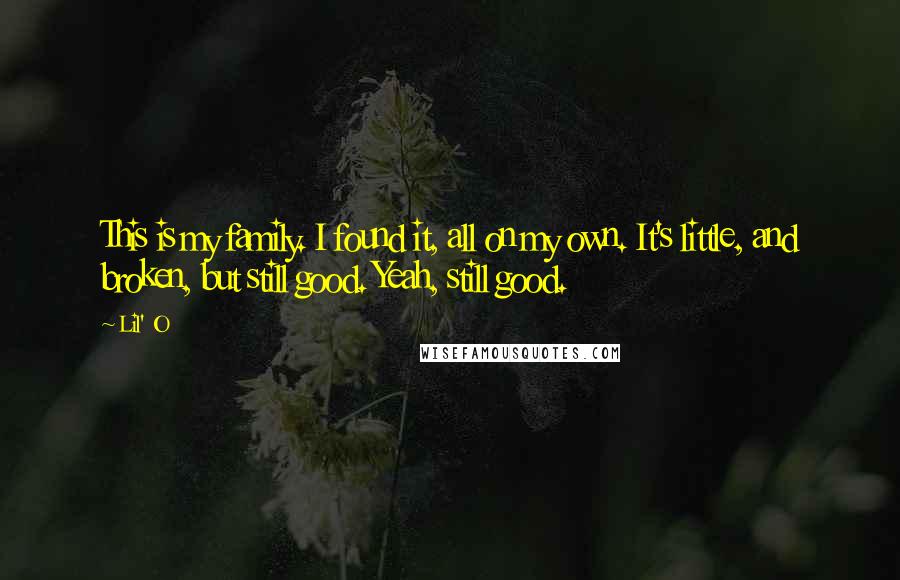 Lil' O Quotes: This is my family. I found it, all on my own. It's little, and broken, but still good. Yeah, still good.