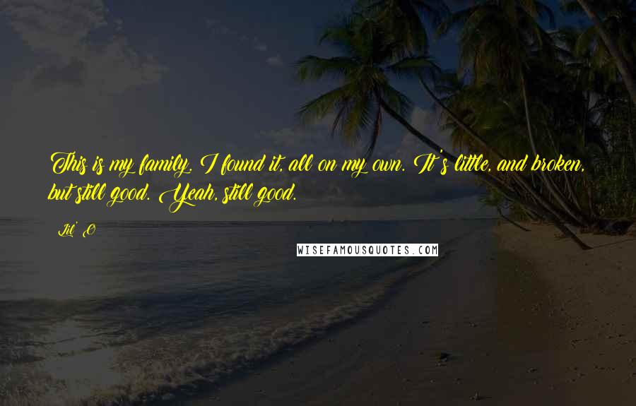 Lil' O Quotes: This is my family. I found it, all on my own. It's little, and broken, but still good. Yeah, still good.