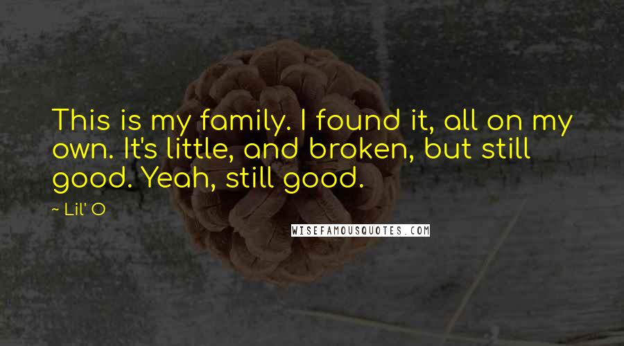 Lil' O Quotes: This is my family. I found it, all on my own. It's little, and broken, but still good. Yeah, still good.