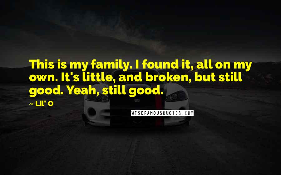 Lil' O Quotes: This is my family. I found it, all on my own. It's little, and broken, but still good. Yeah, still good.