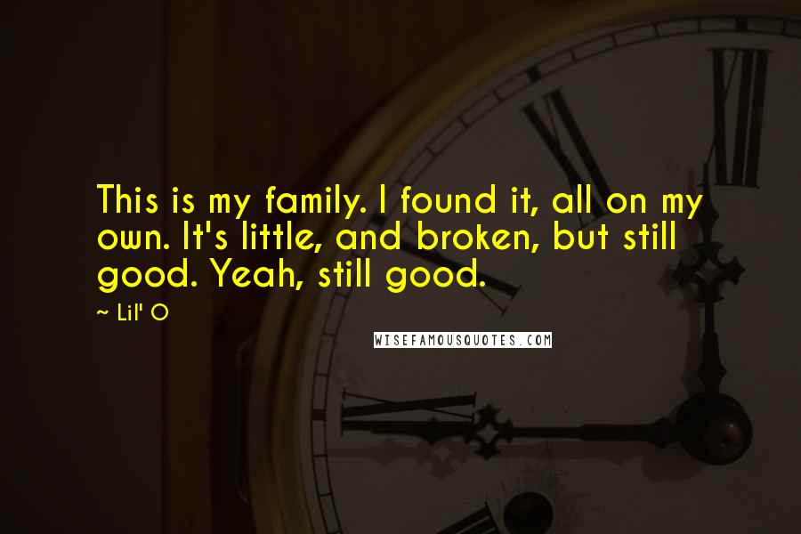 Lil' O Quotes: This is my family. I found it, all on my own. It's little, and broken, but still good. Yeah, still good.