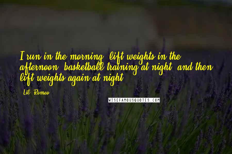 Lil' Romeo Quotes: I run in the morning, lift weights in the afternoon, basketball training at night, and then lift weights again at night.