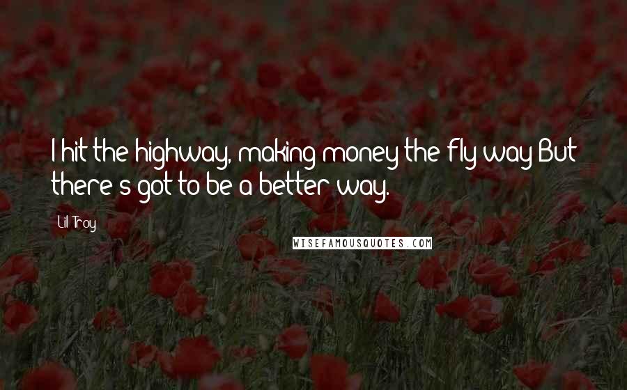 Lil' Troy Quotes: I hit the highway, making money the fly way;But there's got to be a better way.