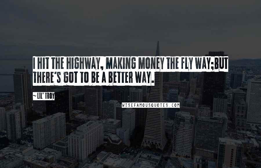 Lil' Troy Quotes: I hit the highway, making money the fly way;But there's got to be a better way.