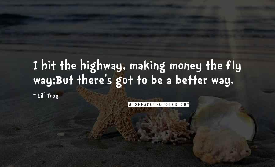 Lil' Troy Quotes: I hit the highway, making money the fly way;But there's got to be a better way.