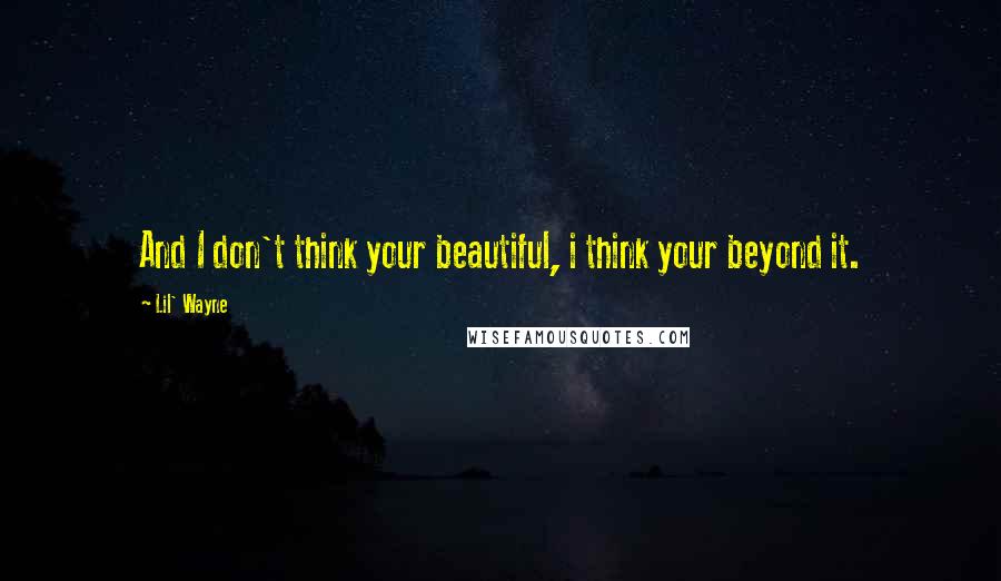 Lil' Wayne Quotes: And I don't think your beautiful, i think your beyond it.