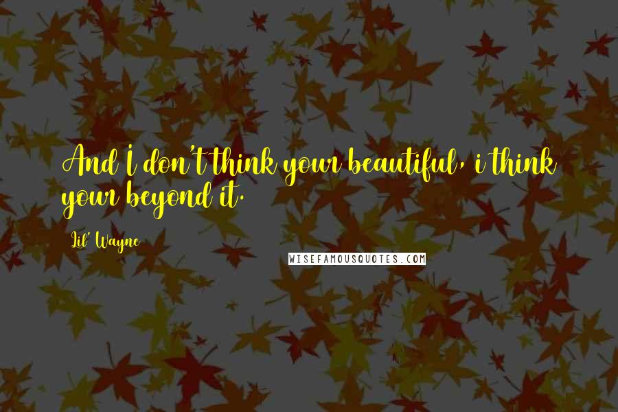 Lil' Wayne Quotes: And I don't think your beautiful, i think your beyond it.