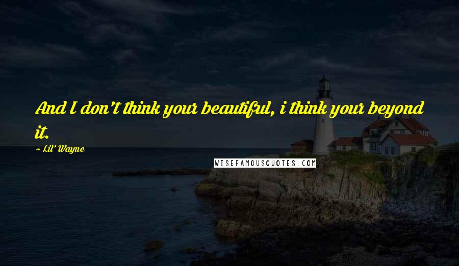 Lil' Wayne Quotes: And I don't think your beautiful, i think your beyond it.