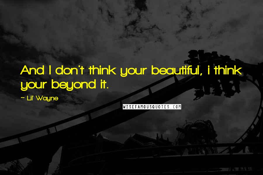 Lil' Wayne Quotes: And I don't think your beautiful, i think your beyond it.