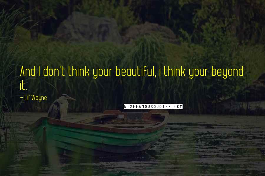 Lil' Wayne Quotes: And I don't think your beautiful, i think your beyond it.