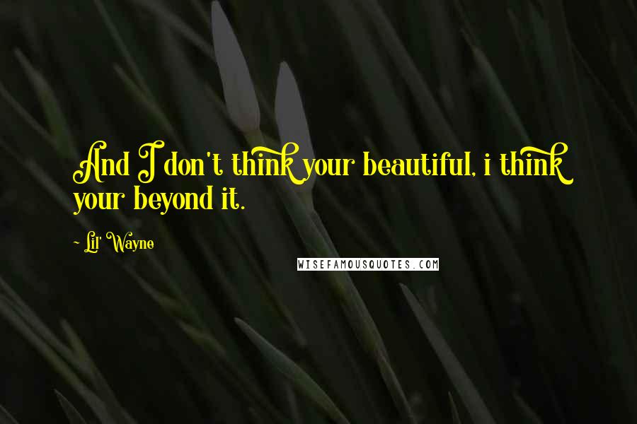 Lil' Wayne Quotes: And I don't think your beautiful, i think your beyond it.