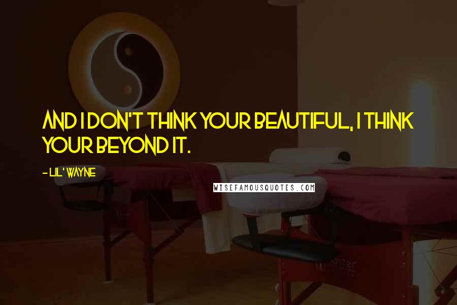 Lil' Wayne Quotes: And I don't think your beautiful, i think your beyond it.