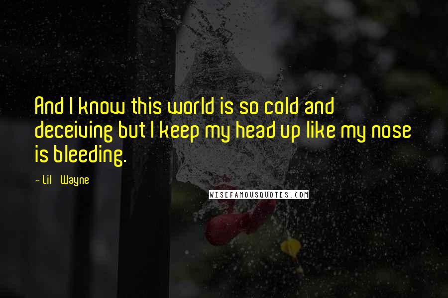 Lil' Wayne Quotes: And I know this world is so cold and deceiving but I keep my head up like my nose is bleeding.