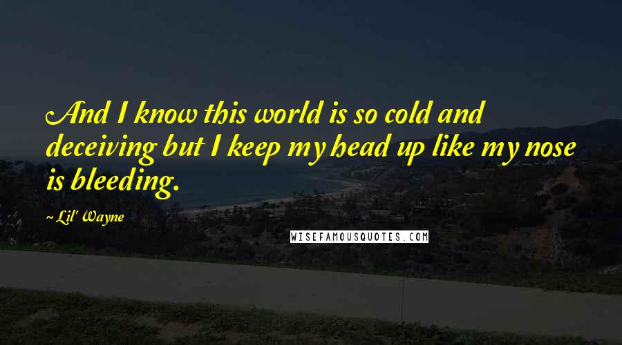 Lil' Wayne Quotes: And I know this world is so cold and deceiving but I keep my head up like my nose is bleeding.