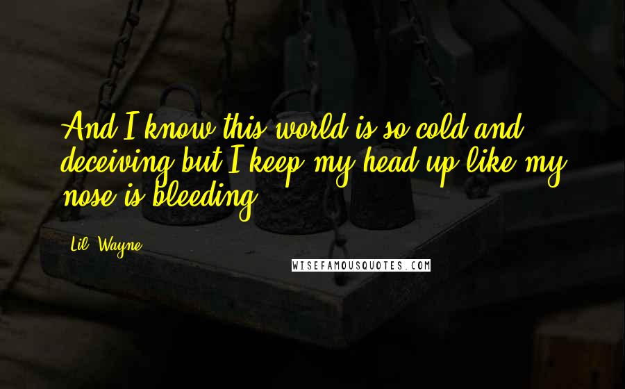 Lil' Wayne Quotes: And I know this world is so cold and deceiving but I keep my head up like my nose is bleeding.