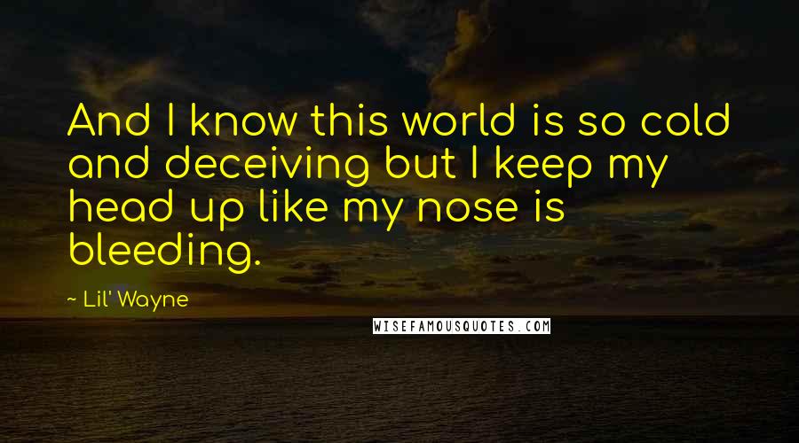 Lil' Wayne Quotes: And I know this world is so cold and deceiving but I keep my head up like my nose is bleeding.