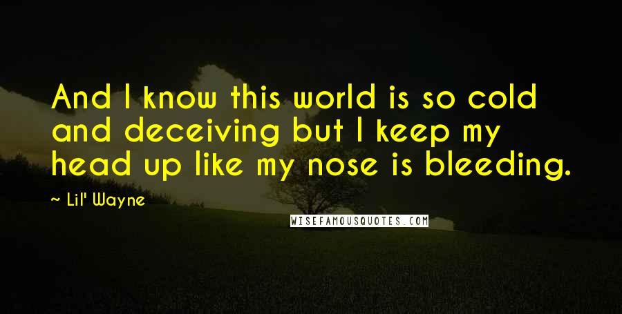 Lil' Wayne Quotes: And I know this world is so cold and deceiving but I keep my head up like my nose is bleeding.